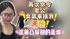 再次命令老公女装下楼接我，呃呃呃，这前凸后翘的巨人美女是谁？