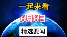 一起来看，6月6日凌晨7点前，10分钟看完，25条新闻速递！