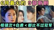 6月最火的9部新剧！檀健次《爱情有烟火》+白鹿《莫离》全部不及预期？不如一个万年女二陈都灵？《南部档案》喜提黑马？