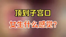 顶到子宫口，女生是什么感觉呢？