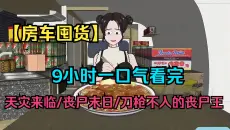 【9小时一口气看完】【丧尸末日】—《囤货房车》，丧尸爆发，我重生囤了一房车物质！
